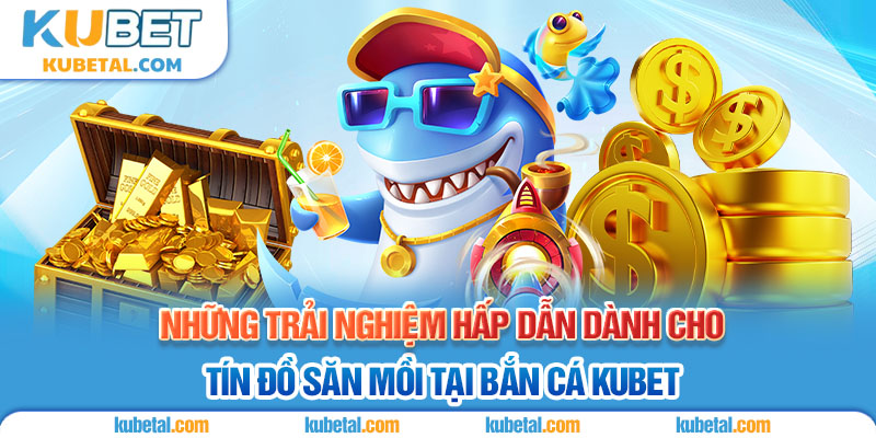 Trải nghiệm hấp dẫn của bắn cá Kubet